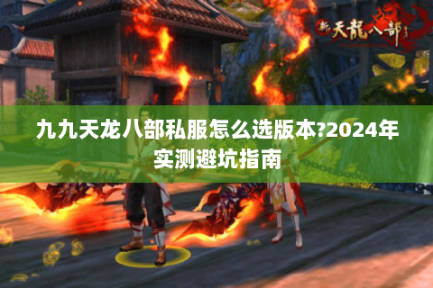 九九天龙八部私服怎么选版本?2024年实测避坑指南