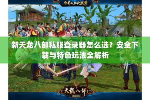 新天龙八部私服登录器怎么选？安全下载与特色玩法全解析