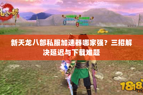 新天龙八部私服加速器哪家强？三招解决延迟与下载难题