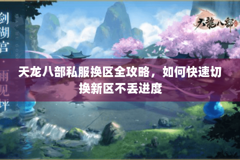 天龙八部私服换区全攻略，如何快速切换新区不丢进度