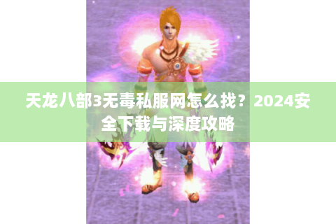 天龙八部3无毒私服网怎么找？2024安全下载与深度攻略