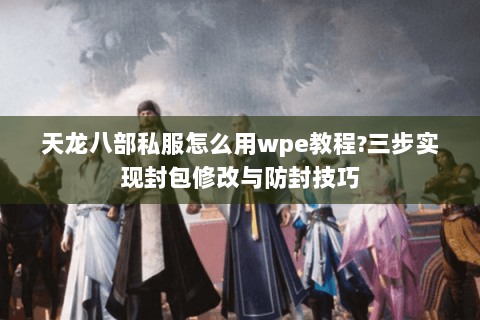 天龙八部私服怎么用wpe教程?三步实现封包修改与防封技巧