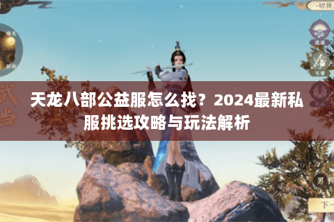 天龙八部公益服怎么找？2024最新私服挑选攻略与玩法解析