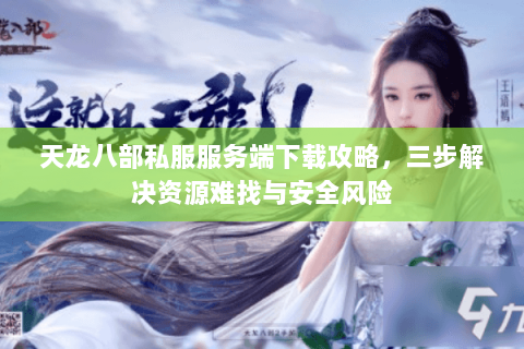天龙八部私服服务端下载攻略，三步解决资源难找与安全风险