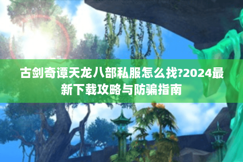 古剑奇谭天龙八部私服怎么找?2024最新下载攻略与防骗指南
