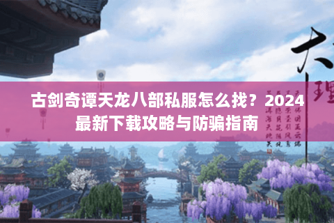 古剑奇谭天龙八部私服怎么找？2024最新下载攻略与防骗指南