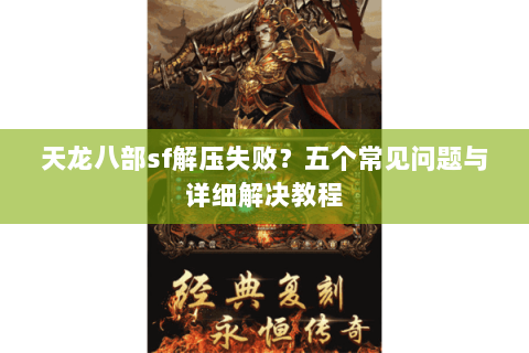 天龙八部sf解压失败？五个常见问题与详细解决教程