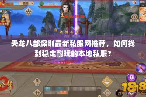 天龙八部深圳最新私服网推荐，如何找到稳定耐玩的本地私服？