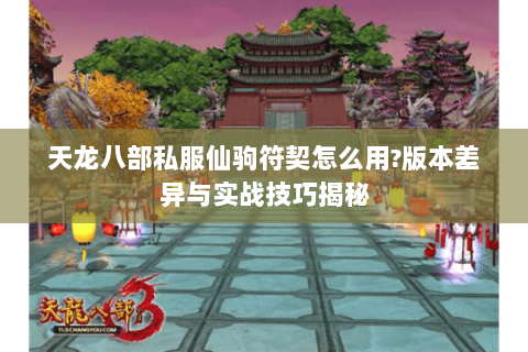 天龙八部私服仙驹符契怎么用?版本差异与实战技巧揭秘