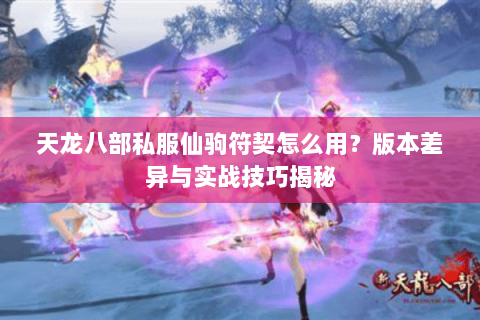 天龙八部私服仙驹符契怎么用？版本差异与实战技巧揭秘