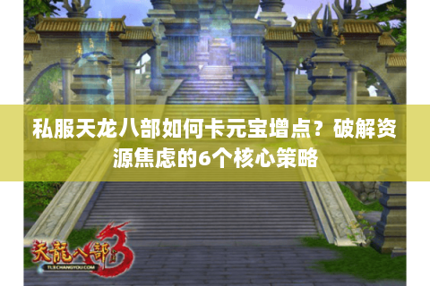 私服天龙八部如何卡元宝增点？破解资源焦虑的6个核心策略