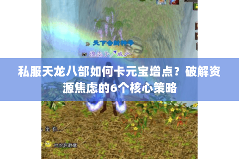 私服天龙八部如何卡元宝增点？破解资源焦虑的6个核心策略
