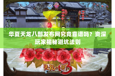 华夏天龙八部发布网究竟靠谱吗？资深玩家揭秘避坑法则