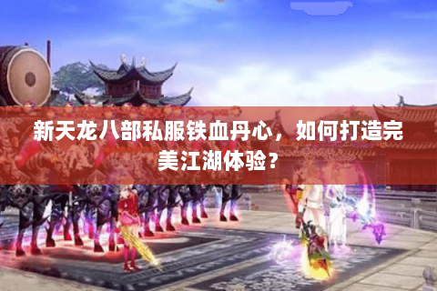 新天龙八部私服铁血丹心，如何打造完美江湖体验？