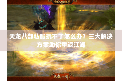 天龙八部私服玩不了怎么办？三大解决方案助你重返江湖