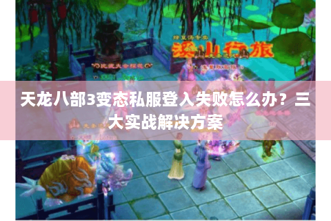 天龙八部3变态私服登入失败怎么办？三大实战解决方案