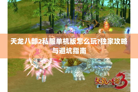 天龙八部2私服单机版怎么玩?独家攻略与避坑指南
