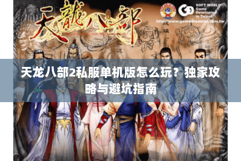 天龙八部2私服单机版怎么玩？独家攻略与避坑指南