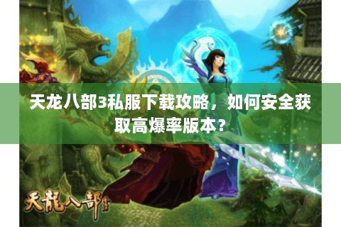 天龙八部3私服下载攻略，如何安全获取高爆率版本？