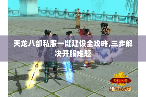 天龙八部私服一键建设全攻略,三步解决开服难题