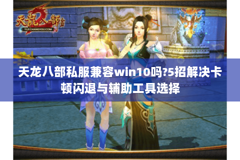 天龙八部私服兼容win10吗?5招解决卡顿闪退与辅助工具选择