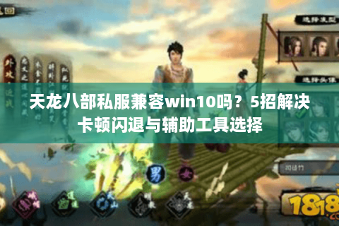 天龙八部私服兼容win10吗？5招解决卡顿闪退与辅助工具选择