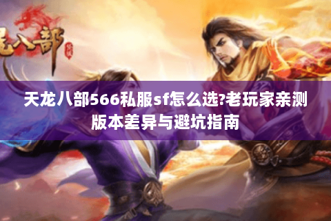 天龙八部566私服sf怎么选?老玩家亲测版本差异与避坑指南