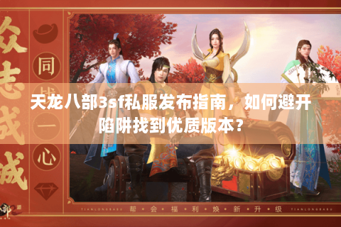 天龙八部3sf私服发布指南，如何避开陷阱找到优质版本？