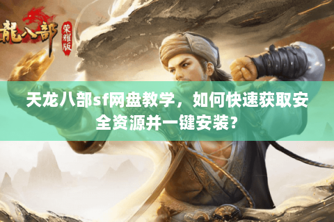 天龙八部sf网盘教学，如何快速获取安全资源并一键安装？