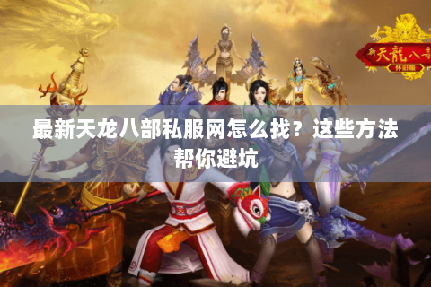 最新天龙八部私服网怎么找？这些方法帮你避坑