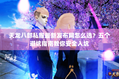 天龙八部私服最新发布网怎么选？五个避坑指南教你安全入坑