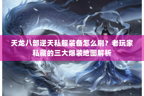 天龙八部逆天私服装备怎么刷？老玩家私藏的三大爆装地图解析