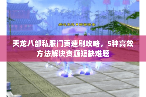 天龙八部私服门贡速刷攻略，5种高效方法解决资源短缺难题
