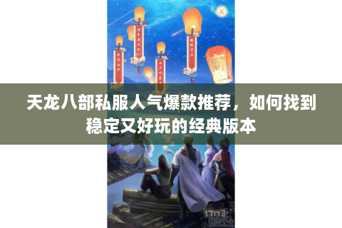 天龙八部私服人气爆款推荐，如何找到稳定又好玩的经典版本