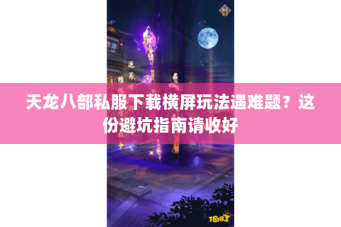 天龙八部私服下载横屏玩法遇难题？这份避坑指南请收好