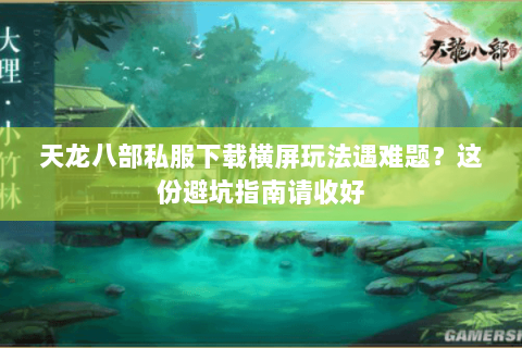 天龙八部私服下载横屏玩法遇难题？这份避坑指南请收好