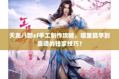 天龙八部sf手工制作攻略，哪里能学到靠谱的独家技巧？