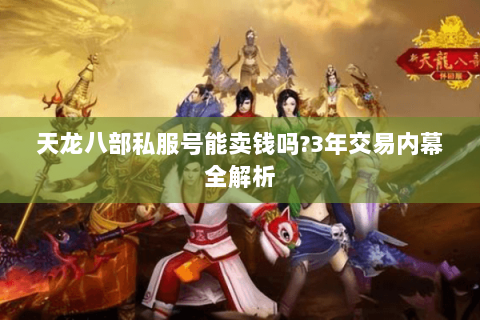 天龙八部私服号能卖钱吗?3年交易内幕全解析