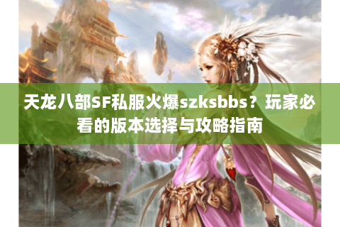 天龙八部SF私服火爆szksbbs？玩家必看的版本选择与攻略指南