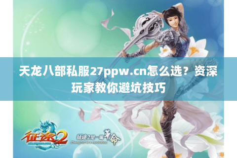 天龙八部私服27ppw.cn怎么选？资深玩家教你避坑技巧