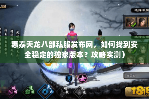 惠泰天龙八部私服发布网，如何找到安全稳定的独家版本？攻略实测）