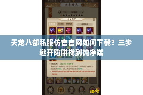 天龙八部私服仿官官网如何下载？三步避开陷阱找到纯净端