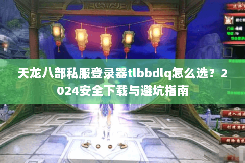 天龙八部私服登录器tlbbdlq怎么选？2024安全下载与避坑指南