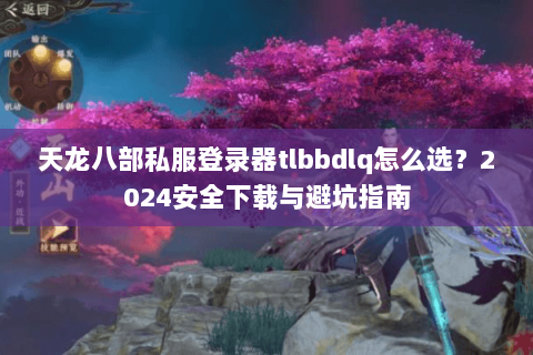 天龙八部私服登录器tlbbdlq怎么选？2024安全下载与避坑指南