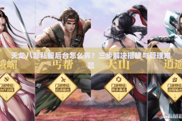 天龙八部私服后台怎么弄？三步解决搭建与管理难题