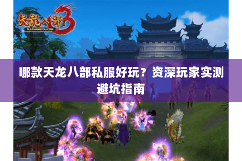 哪款天龙八部私服好玩？资深玩家实测避坑指南