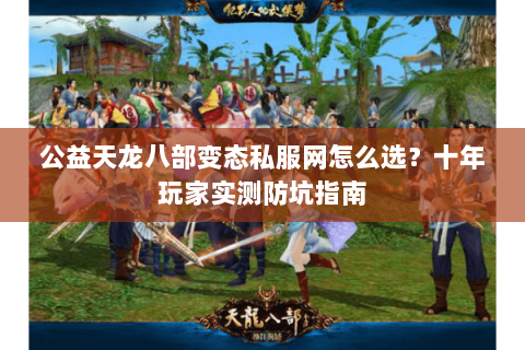 公益天龙八部变态私服网怎么选？十年玩家实测防坑指南