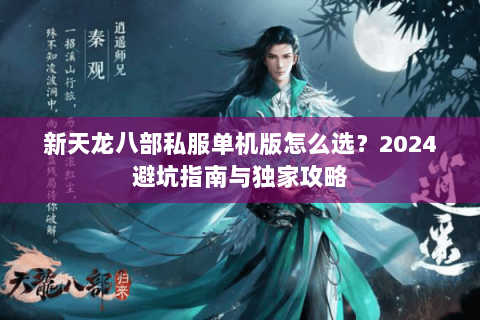 新天龙八部私服单机版怎么选？2024避坑指南与独家攻略