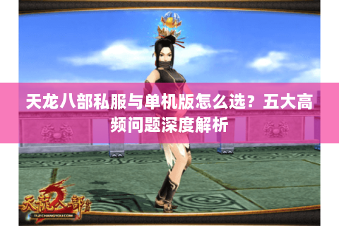 天龙八部私服与单机版怎么选？五大高频问题深度解析