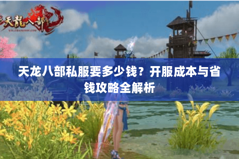 天龙八部私服要多少钱？开服成本与省钱攻略全解析
